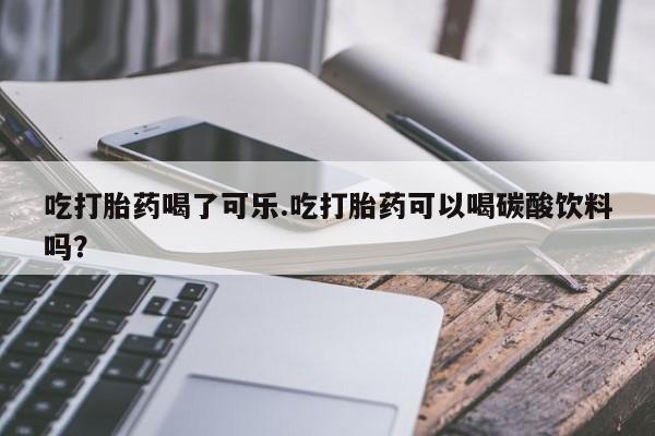 打胎药专卖打胎药专门卖店微信吃打胎药喝了可乐.吃打胎药可以喝碳酸饮料吗？