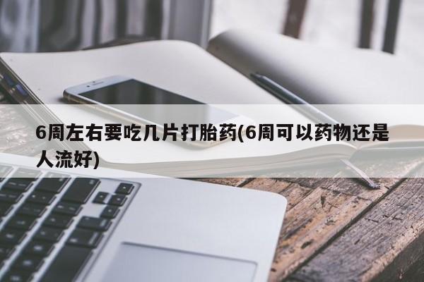 打胎药专卖打胎药专门卖店微信6周左右要吃几片打胎药(6周可以药物还是人流好)