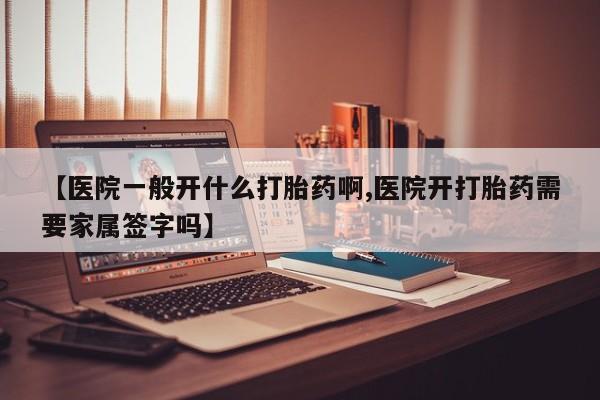 打胎药专卖打胎药专门卖店微信【医院一般开什么打胎药啊,医院开打胎药需要家属签字吗】