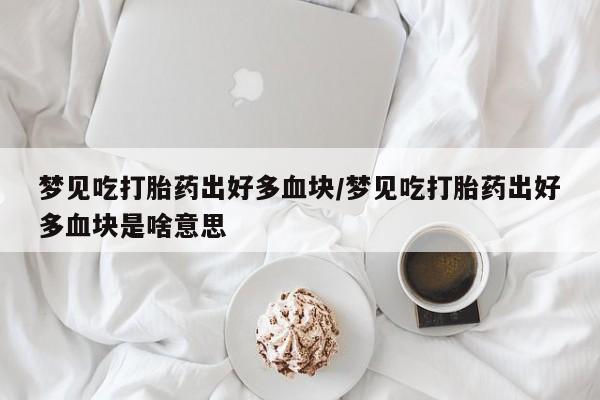 打胎药专卖打胎药专门卖店微信梦见吃打胎药出好多血块/梦见吃打胎药出好多血块是啥意思