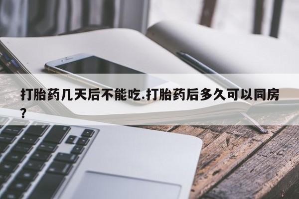 打胎药专卖打胎药专门卖店微信打胎药几天后不能吃.打胎药后多久可以同房？