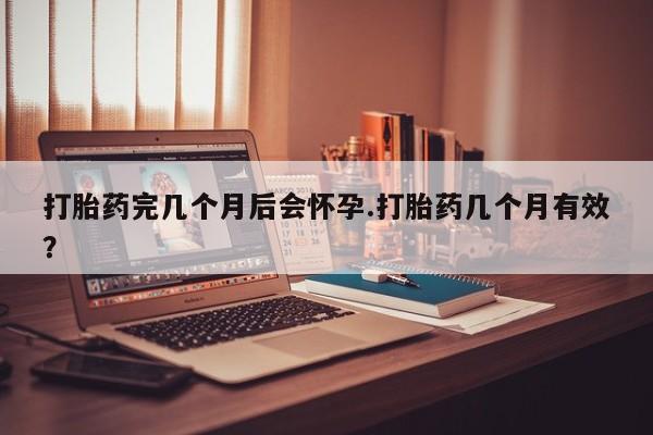 打胎药专卖打胎药专门卖店微信打胎药完几个月后会怀孕.打胎药几个月有效？