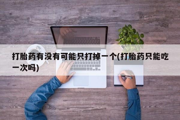 打胎药专卖打胎药专门卖店微信打胎药有没有可能只打掉一个(打胎药只能吃一次吗)