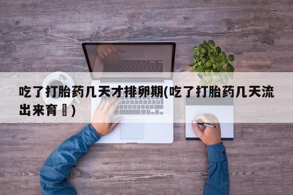 打胎药专卖打胎药专门卖店微信吃了打胎药几天才排卵期(吃了打胎药几天流出来育蘘)