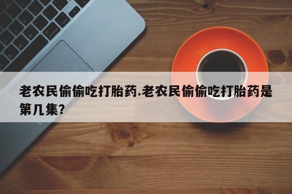 打胎药专卖打胎药专门卖店微信老农民偷偷吃打胎药.老农民偷偷吃打胎药是第几集？