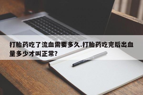 打胎药专卖打胎药专门卖店微信打胎药吃了流血需要多久.打胎药吃完后出血量多少才叫正常？