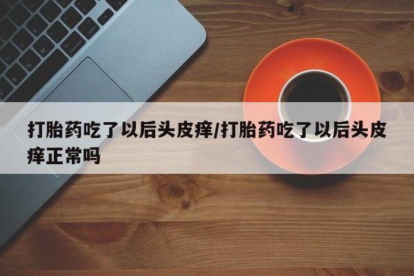 打胎药专卖打胎药专门卖店微信打胎药吃了以后头皮痒/打胎药吃了以后头皮痒正常吗
