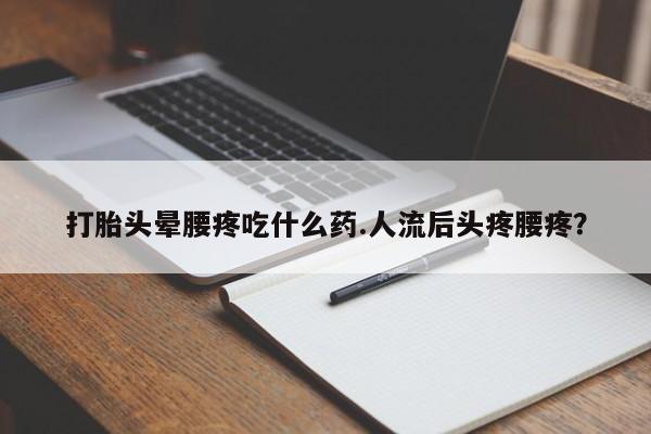 打胎药专卖打胎药专门卖店微信打胎头晕腰疼吃什么药.人流后头疼腰疼？