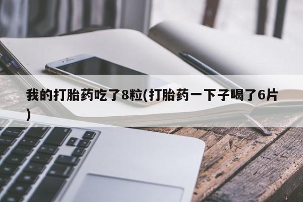 打胎药专卖打胎药专门卖店微信我的打胎药吃了8粒(打胎药一下子喝了6片)