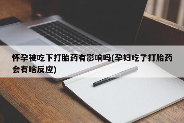 打胎药专卖打胎药专门卖店微信怀孕被吃下打胎药有影响吗(孕妇吃了打胎药会有啥反应)