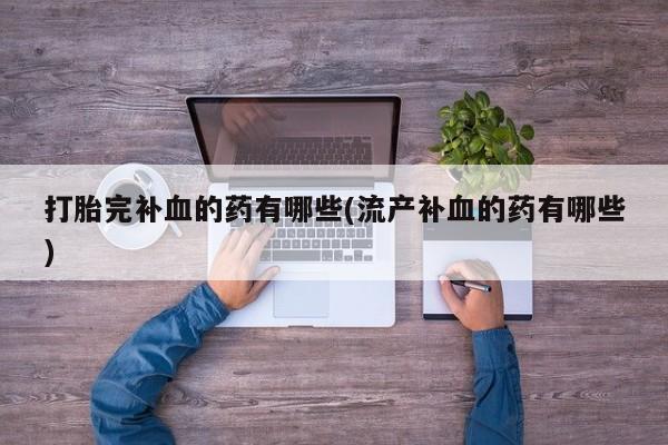 打胎药专卖打胎药专门卖店微信打胎完补血的药有哪些(流产补血的药有哪些)