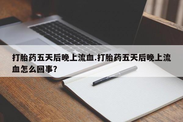 打胎药专卖打胎药专门卖店微信打胎药五天后晚上流血.打胎药五天后晚上流血怎么回事？