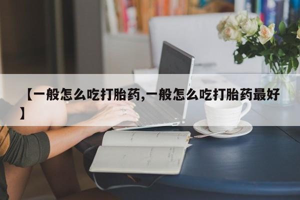 打胎药专卖打胎药专门卖店微信【一般怎么吃打胎药,一般怎么吃打胎药最好】