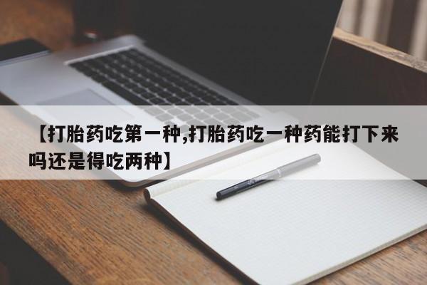 打胎药专卖打胎药专门卖店微信【打胎药吃第一种,打胎药吃一种药能打下来吗还是得吃两种】