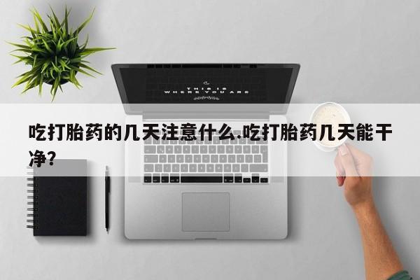 打胎药专卖打胎药专门卖店微信吃打胎药的几天注意什么.吃打胎药几天能干净？