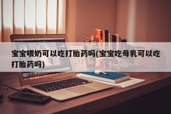 打胎药专卖打胎药专门卖店微信宝宝喂奶可以吃打胎药吗(宝宝吃母乳可以吃打胎药吗)