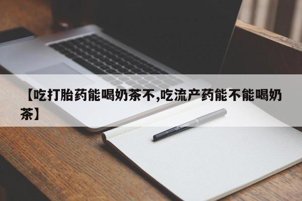 打胎药专卖打胎药专门卖店微信【吃打胎药能喝奶茶不,吃流产药能不能喝奶茶】