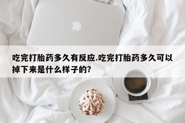 打胎药专卖打胎药专门卖店微信吃完打胎药多久有反应.吃完打胎药多久可以掉下来是什么样子的？