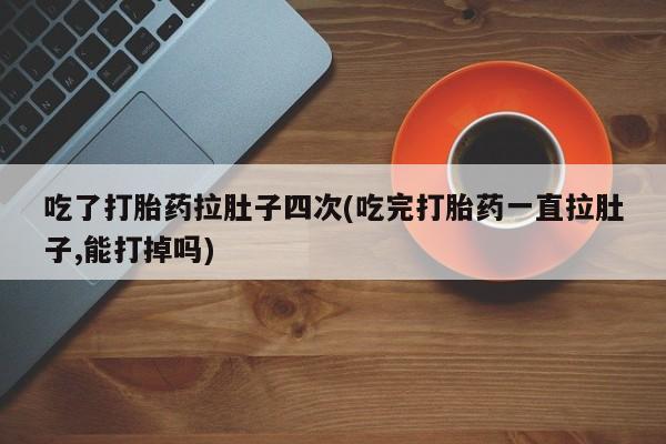 打胎药专卖打胎药专门卖店微信吃了打胎药拉肚子四次(吃完打胎药一直拉肚子,能打掉吗)