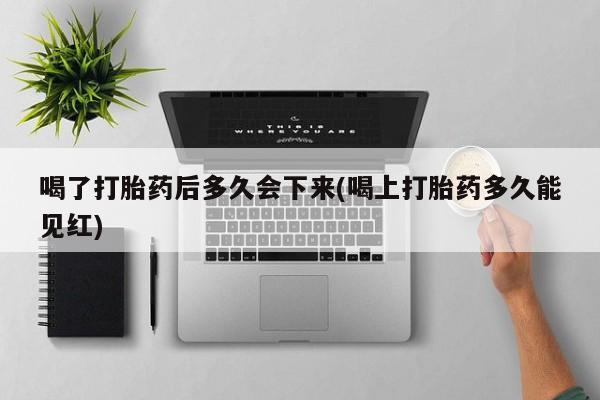 打胎药专卖打胎药专门卖店微信喝了打胎药后多久会下来(喝上打胎药多久能见红)