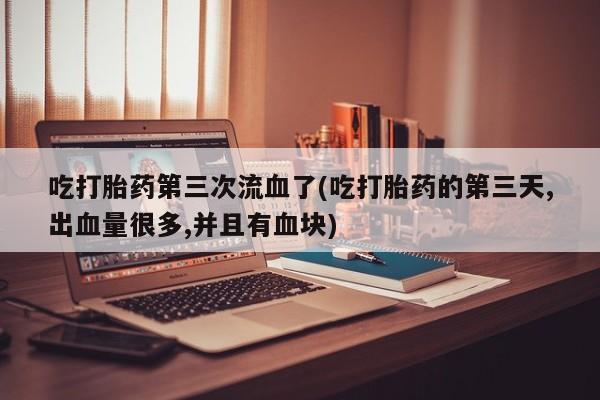 打胎药专卖打胎药专门卖店微信吃打胎药第三次流血了(吃打胎药的第三天,出血量很多,并且有血块)