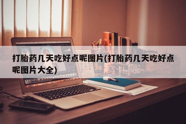 打胎药专卖打胎药专门卖店微信打胎药几天吃好点呢图片(打胎药几天吃好点呢图片大全)