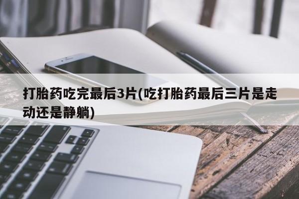 打胎药专卖打胎药专门卖店微信打胎药吃完最后3片(吃打胎药最后三片是走动还是静躺)