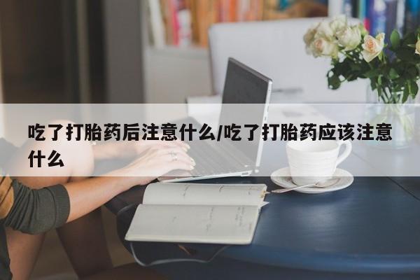 打胎药专卖打胎药专门卖店微信吃了打胎药后注意什么/吃了打胎药应该注意什么