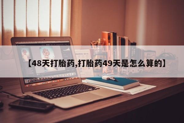 打胎药专卖打胎药专门卖店微信【48天打胎药,打胎药49天是怎么算的】