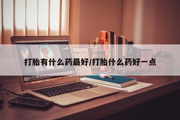 打胎药专卖打胎药专门卖店微信打胎有什么药最好/打胎什么药好一点