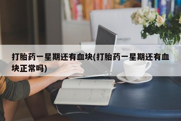 打胎药专卖打胎药专门卖店微信打胎药一星期还有血块(打胎药一星期还有血块正常吗)