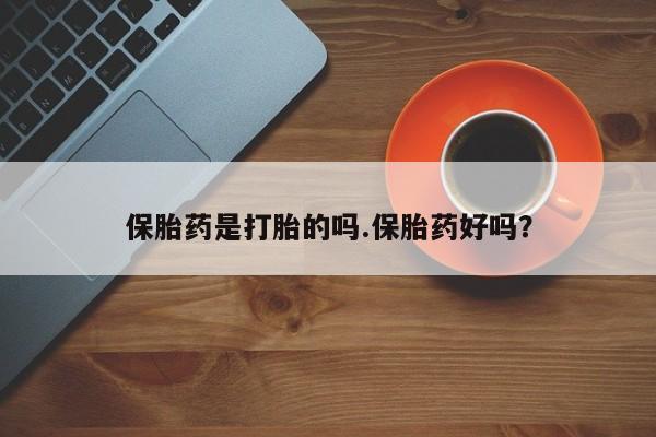 打胎药专卖打胎药专门卖店微信保胎药是打胎的吗.保胎药好吗？