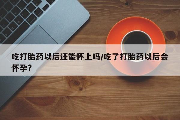 打胎药专卖打胎药专门卖店微信吃打胎药以后还能怀上吗/吃了打胎药以后会怀孕?