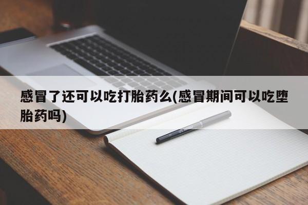 打胎药专卖打胎药专门卖店微信感冒了还可以吃打胎药么(感冒期间可以吃堕胎药吗)