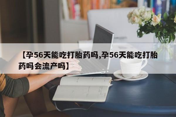 打胎药专卖打胎药专门卖店微信【孕56天能吃打胎药吗,孕56天能吃打胎药吗会流产吗】
