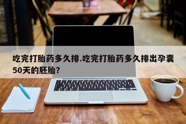 打胎药专卖打胎药专门卖店微信吃完打胎药多久排.吃完打胎药多久排出孕囊50天的胚胎？