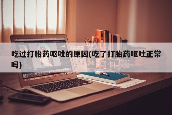 打胎药专卖打胎药专门卖店微信吃过打胎药呕吐的原因(吃了打胎药呕吐正常吗)