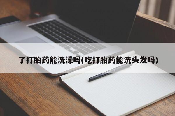 打胎药专卖打胎药专门卖店微信了打胎药能洗澡吗(吃打胎药能洗头发吗)