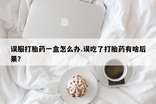 打胎药专卖打胎药专门卖店微信误服打胎药一盒怎么办.误吃了打胎药有啥后果？