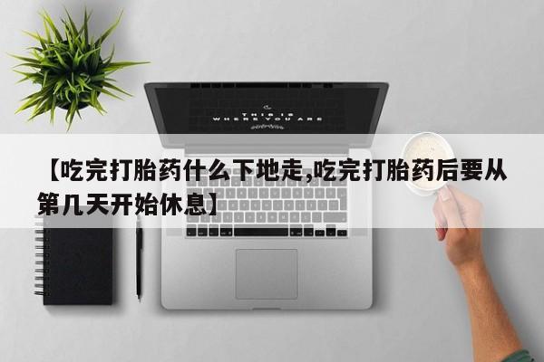 打胎药专卖打胎药专门卖店微信【吃完打胎药什么下地走,吃完打胎药后要从第几天开始休息】