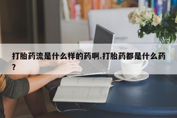 打胎药专卖打胎药专门卖店微信打胎药流是什么样的药啊.打胎药都是什么药？
