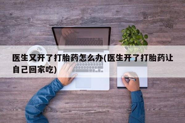 打胎药专卖打胎药专门卖店微信医生又开了打胎药怎么办(医生开了打胎药让自己回家吃)