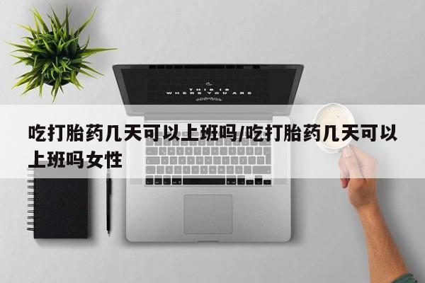打胎药专卖打胎药专门卖店微信吃打胎药几天可以上班吗/吃打胎药几天可以上班吗女性