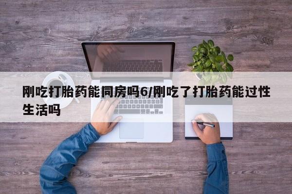 打胎药专卖打胎药专门卖店微信刚吃打胎药能同房吗6/刚吃了打胎药能过性生活吗