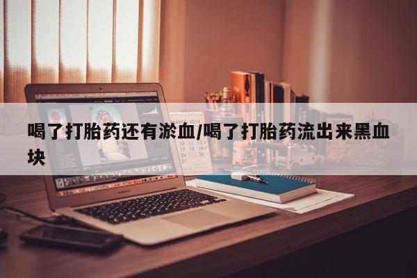 打胎药专卖打胎药专门卖店微信喝了打胎药还有淤血/喝了打胎药流出来黑血块