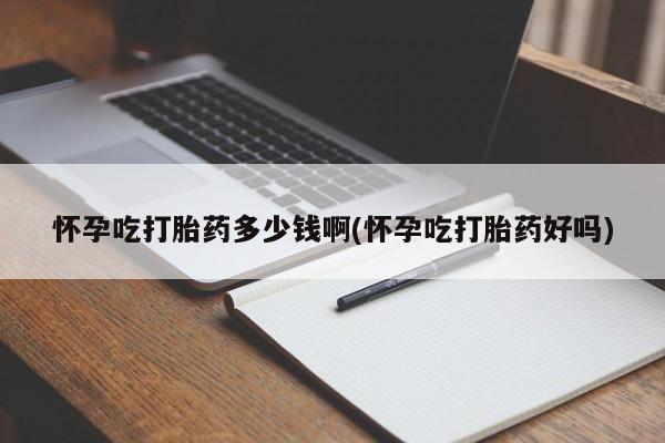 打胎药专卖打胎药专门卖店微信怀孕吃打胎药多少钱啊(怀孕吃打胎药好吗)