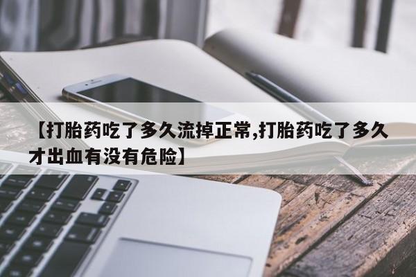 打胎药专卖打胎药专门卖店微信【打胎药吃了多久流掉正常,打胎药吃了多久才出血有没有危险】