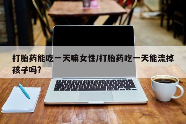 打胎药专卖打胎药专门卖店微信打胎药能吃一天嘛女性/打胎药吃一天能流掉孩子吗?