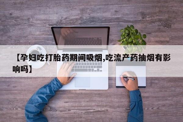 打胎药专卖打胎药专门卖店微信【孕妇吃打胎药期间吸烟,吃流产药抽烟有影响吗】