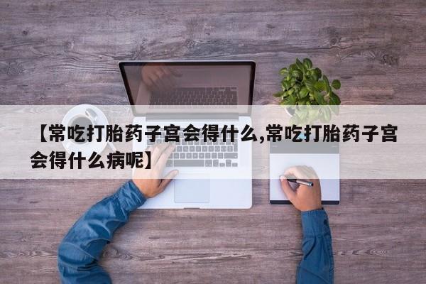 打胎药专卖打胎药专门卖店微信【常吃打胎药子宫会得什么,常吃打胎药子宫会得什么病呢】